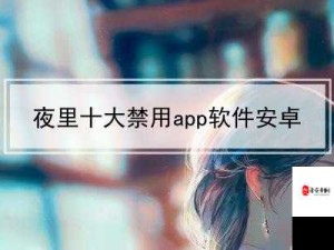 最新夜里十大禁用 APP 软件免费：这些软件为何被禁用及影响