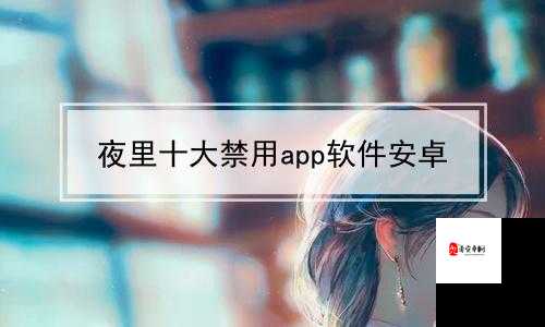 最新夜里十大禁用 APP 软件免费：这些软件为何被禁用及影响